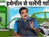 गडकरी का नया विजन: कारों में 100% इथेनॉल पेट्रोल का होगा इस्तेमाल, कंपनियों के सामने ये बड़े चैलेंज